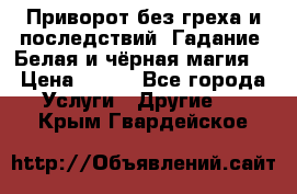 Приворот без греха и последствий. Гадание. Белая и чёрная магия. › Цена ­ 700 - Все города Услуги » Другие   . Крым,Гвардейское